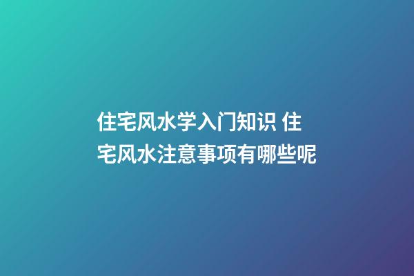 住宅风水学入门知识 住宅风水注意事项有哪些呢